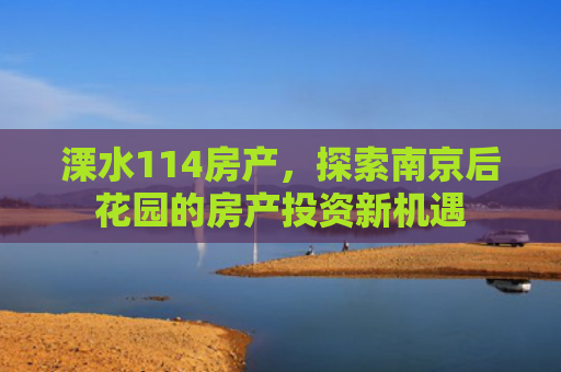 溧水114房产，探索南京后花园的房产投资新机遇