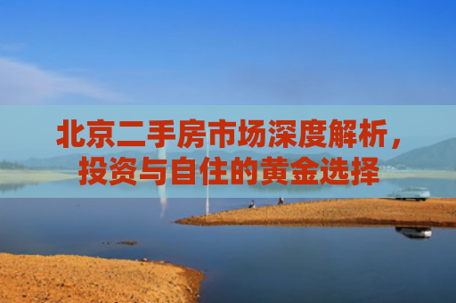 北京二手房市场深度解析，投资与自住的黄金选择