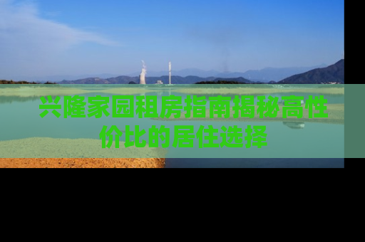兴隆家园租房指南揭秘高性价比的居住选择