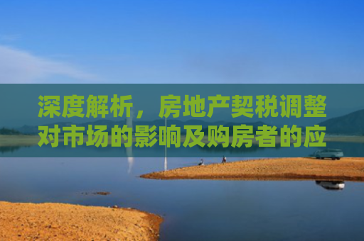 深度解析，房地产契税调整对市场的影响及购房者的应对策略