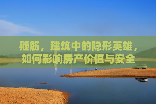 箍筋，建筑中的隐形英雄，如何影响房产价值与安全