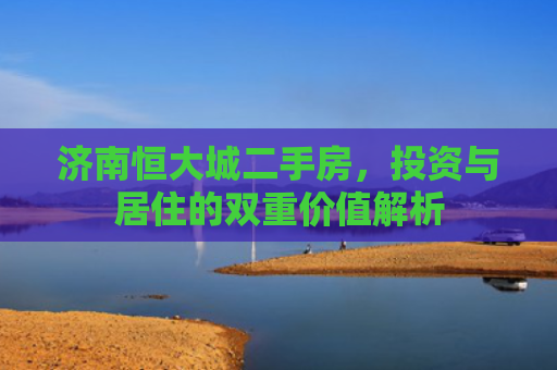 济南恒大城二手房，投资与居住的双重价值解析