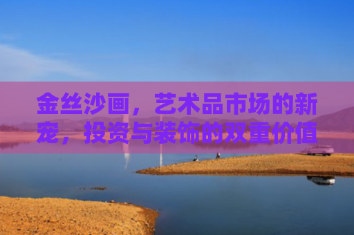 金丝沙画，艺术品市场的新宠，投资与装饰的双重价值
