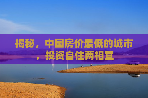 揭秘，中国房价最低的城市，投资自住两相宜