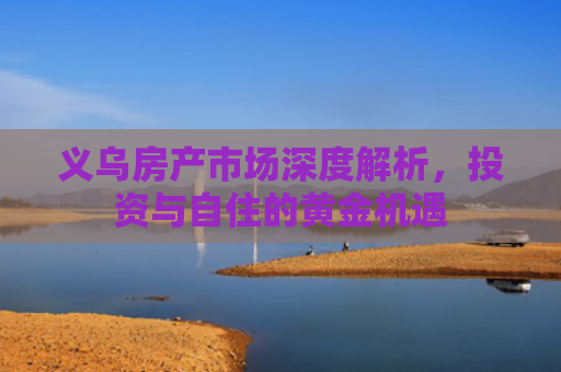 义乌房产市场深度解析，投资与自住的黄金机遇