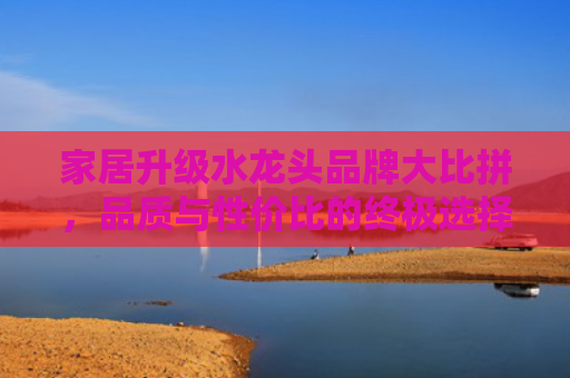 家居升级水龙头品牌大比拼，品质与性价比的终极选择