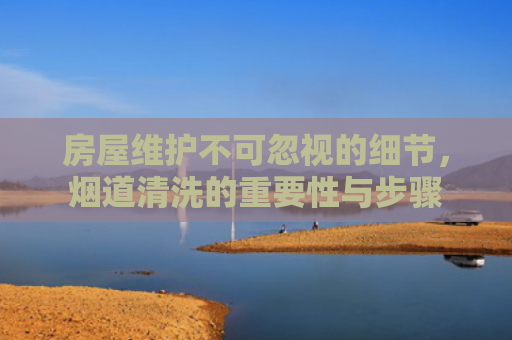 房屋维护不可忽视的细节，烟道清洗的重要性与步骤