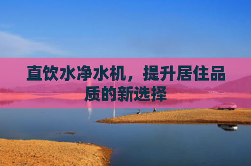 直饮水净水机，提升居住品质的新选择