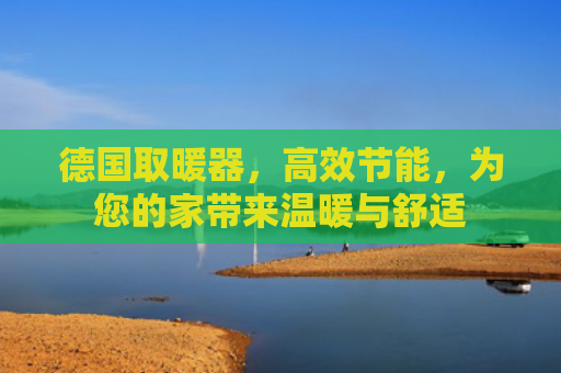 德国取暖器，高效节能，为您的家带来温暖与舒适