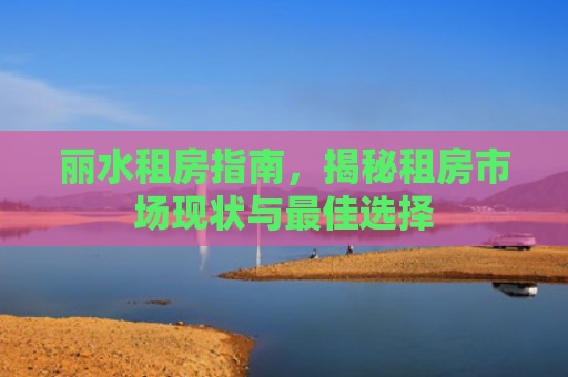 丽水租房指南，揭秘租房市场现状与最佳选择