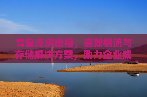 青岛库房出租,高效物流与存储解决方案,助力企业成长 青岛库房出租,高效物流与存储解决方案,助力企业成长