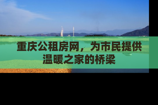 重庆公租房网，为市民提供温暖之家的桥梁