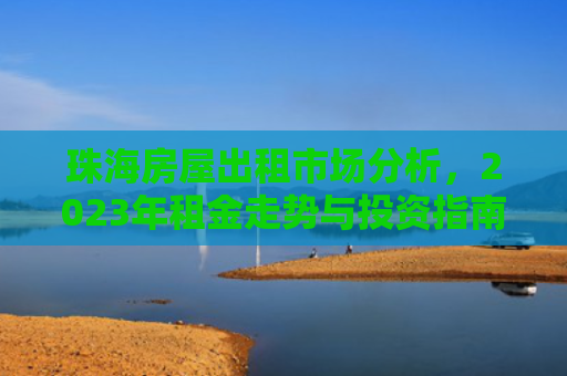 珠海房屋出租市场分析，2023年租金走势与投资指南