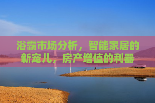 浴霸市场分析，智能家居的新宠儿，房产增值的利器