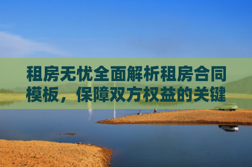 租房无忧全面解析租房合同模板，保障双方权益的关键步骤