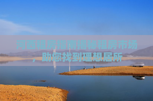 河西租房指南揭秘租房市场，助您找到理想居所