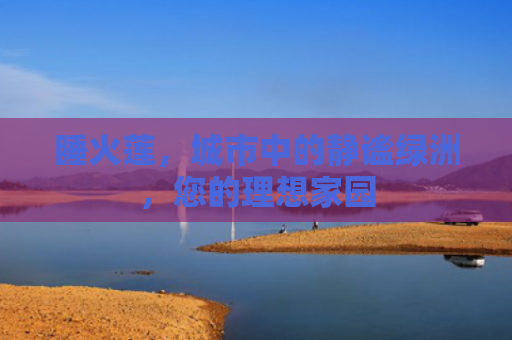 睡火莲，城市中的静谧绿洲，您的理想家园