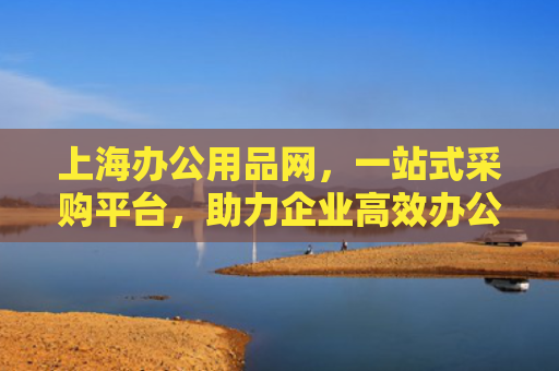 上海办公用品网，一站式采购平台，助力企业高效办公