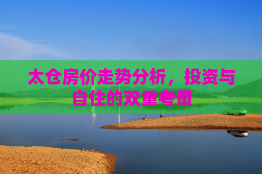 太仓房价走势分析，投资与自住的双重考量