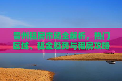 晋州租房市场全解析，热门区域、租金趋势与租房攻略