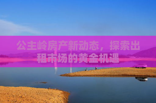 公主岭房产新动态，探索出租市场的黄金机遇