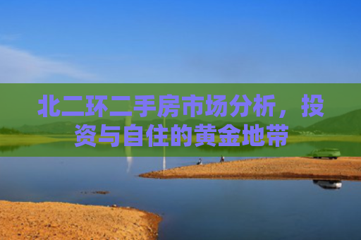 北二环二手房市场分析，投资与自住的黄金地带
