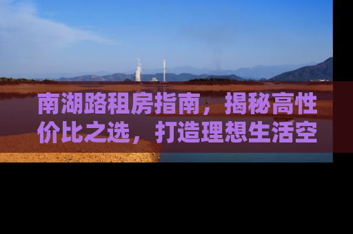 南湖路租房指南，揭秘高性价比之选，打造理想生活空间