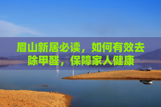 眉山新居必读，如何有效去除甲醛，保障家人健康