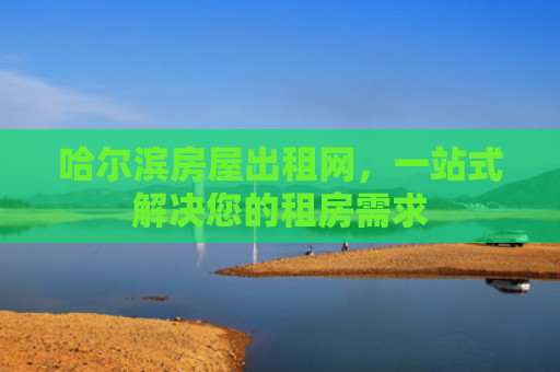 哈尔滨房屋出租网，一站式解决您的租房需求