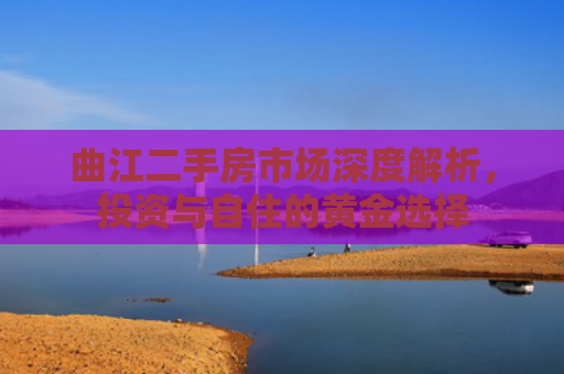 曲江二手房市场深度解析，投资与自住的黄金选择