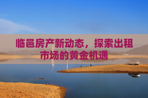 临邑房产新动态，探索出租市场的黄金机遇