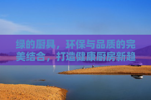 绿的厨具，环保与品质的完美结合，打造健康厨房新趋势