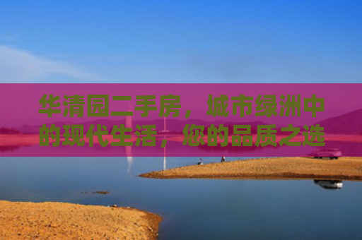 华清园二手房，城市绿洲中的现代生活，您的品质之选