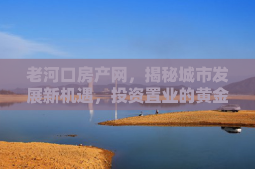 老河口房产网，揭秘城市发展新机遇，投资置业的黄金指南