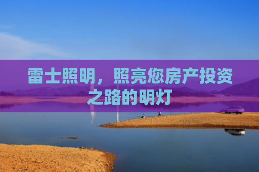 雷士照明，照亮您房产投资之路的明灯