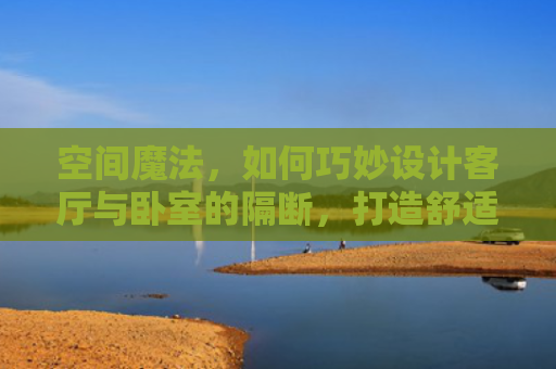 空间魔法，如何巧妙设计客厅与卧室的隔断，打造舒适家居生活