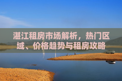 湛江租房市场解析，热门区域、价格趋势与租房攻略