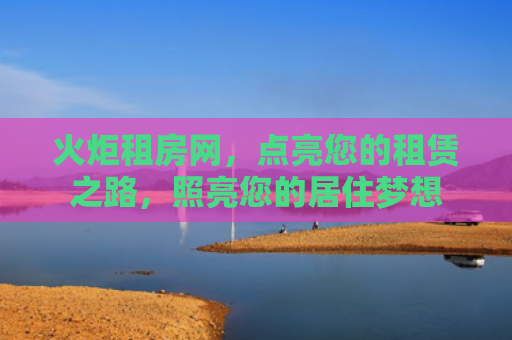 火炬租房网，点亮您的租赁之路，照亮您的居住梦想