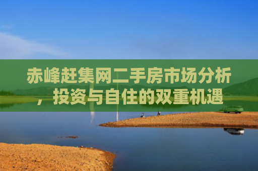 赤峰赶集网二手房市场分析，投资与自住的双重机遇