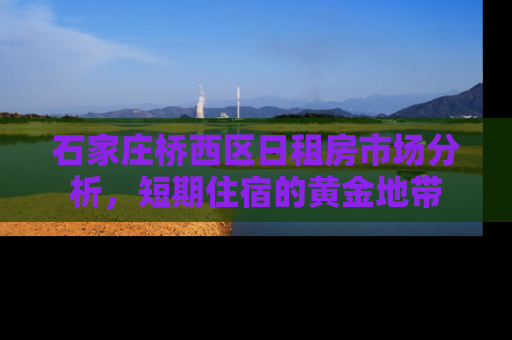 石家庄桥西区日租房市场分析，短期住宿的黄金地带