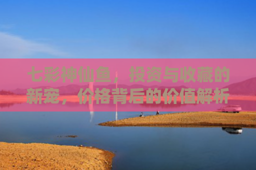 七彩神仙鱼，投资与收藏的新宠，价格背后的价值解析