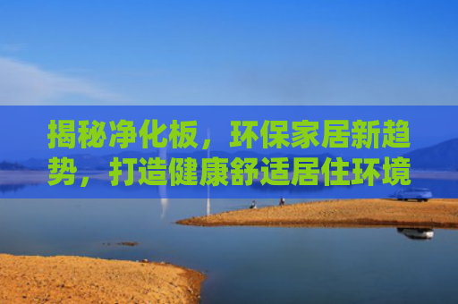 揭秘净化板,环保家居新趋势,打造健康舒适居住环境 揭秘净化板,环保家居新趋势,打造健康舒适居住环境