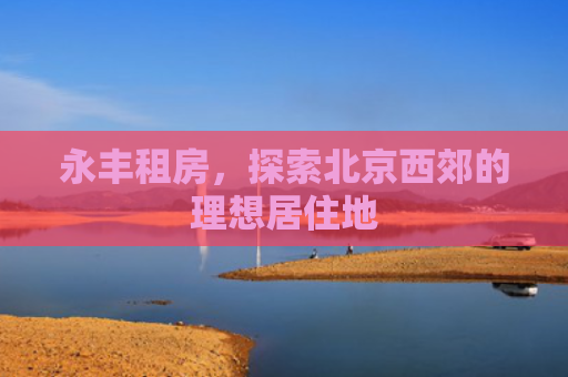 永丰租房，探索北京西郊的理想居住地