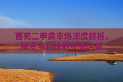 西苑二手房市场深度解析，投资与自住的黄金选择