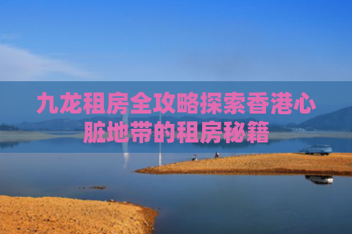 九龙租房全攻略探索香港心脏地带的租房秘籍