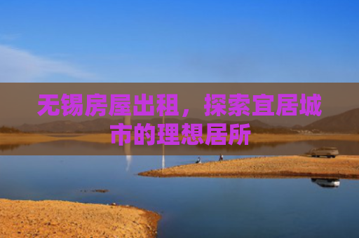 无锡房屋出租，探索宜居城市的理想居所