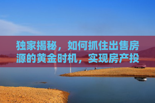 独家揭秘，如何抓住出售房源的黄金时机，实现房产投资的最大回报