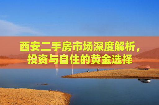 西安二手房市场深度解析，投资与自住的黄金选择