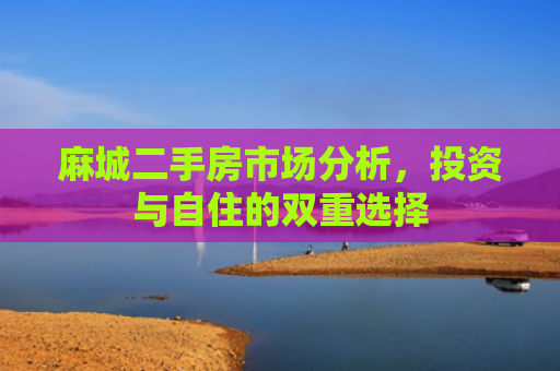 麻城二手房市场分析，投资与自住的双重选择