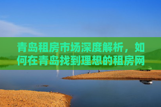 青岛租房市场深度解析，如何在青岛找到理想的租房网站
